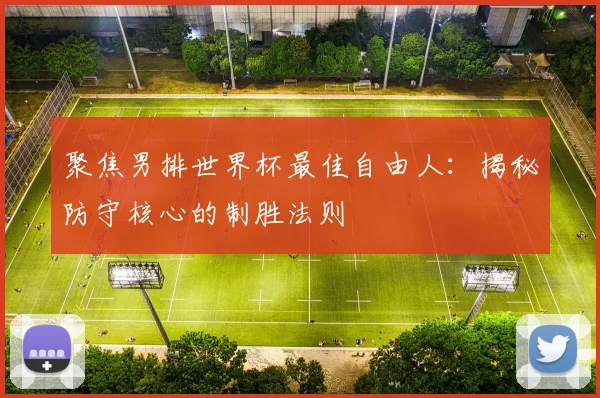 聚焦男排世界杯最佳自由人：揭秘防守核心的制胜法则