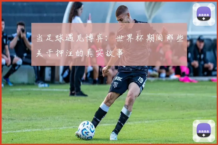 当足球遇见博弈：世界杯期间那些关于押注的真实故事