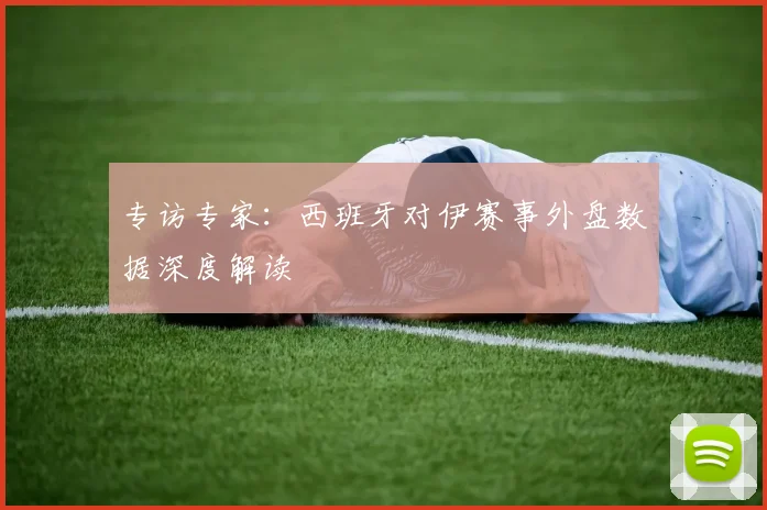 专访专家：西班牙对伊赛事外盘数据深度解读