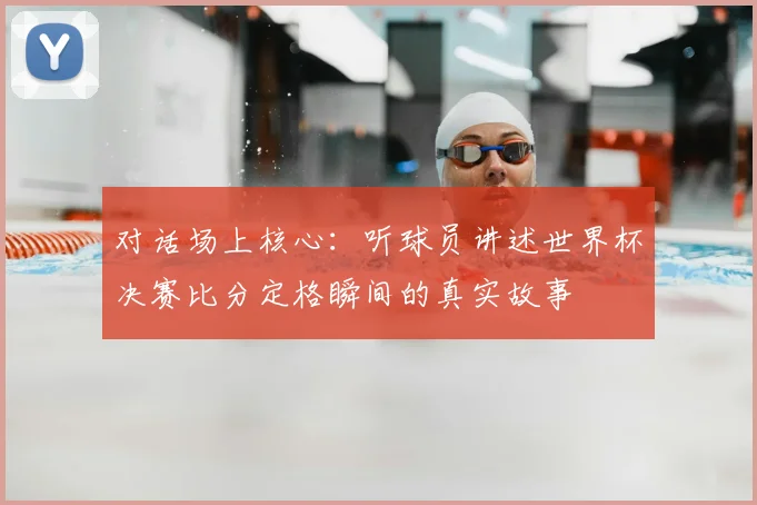 对话场上核心：听球员讲述世界杯决赛比分定格瞬间的真实故事
