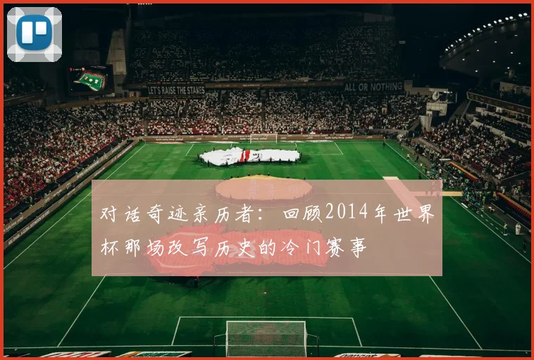 对话奇迹亲历者：回顾2014年世界杯那场改写历史的冷门赛事