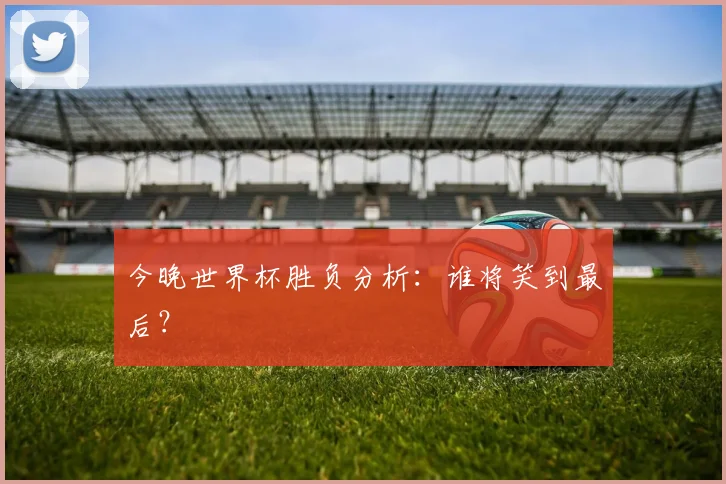 今晚世界杯胜负分析：谁将笑到最后？
