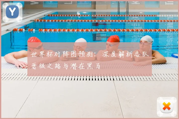世界杯对阵图预测：深度解析各队晋级之路与潜在黑马