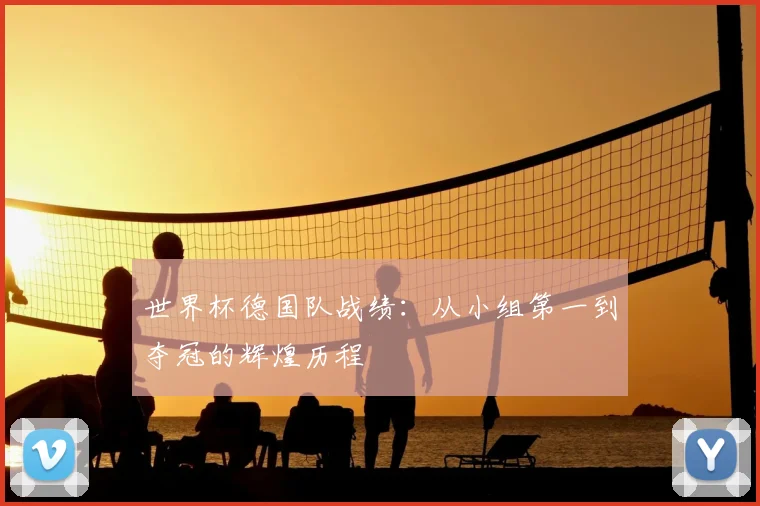 世界杯德国队战绩：从小组第一到夺冠的辉煌历程