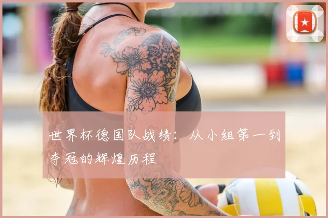 世界杯德国队战绩:从小组第一到夺冠的辉煌历程
