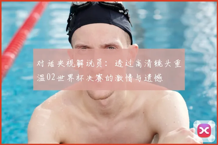 对话央视解说员：透过高清镜头重温02世界杯决赛的激情与遗憾