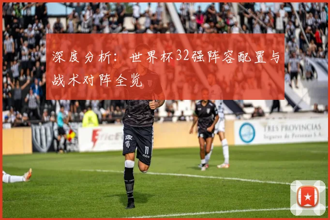 深度分析：世界杯32强阵容配置与战术对阵全览