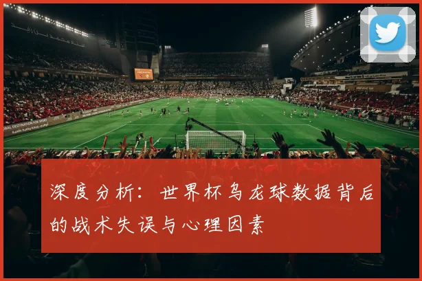 深度分析：世界杯乌龙球数据背后的战术失误与心理因素