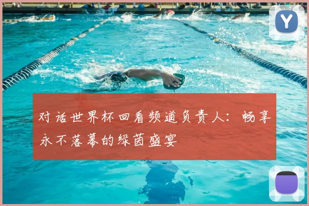 对话世界杯回看频道负责人：畅享永不落幕的绿茵盛宴