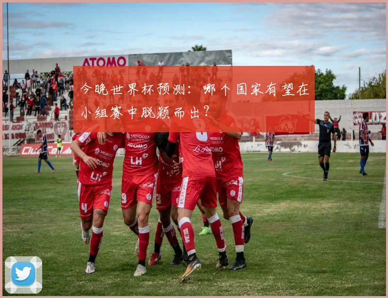 今晚世界杯预测：哪个国家有望在小组赛中脱颖而出？