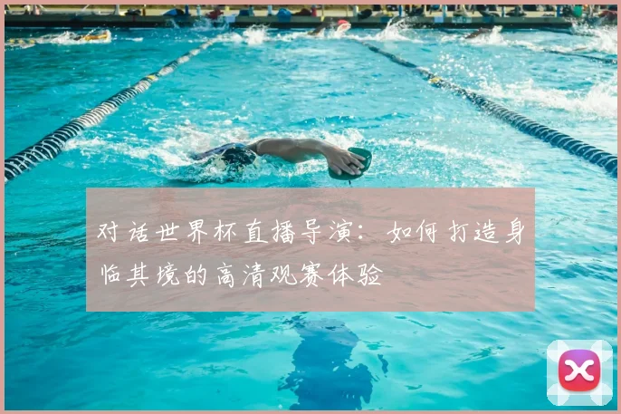 对话世界杯直播导演：如何打造身临其境的高清观赛体验