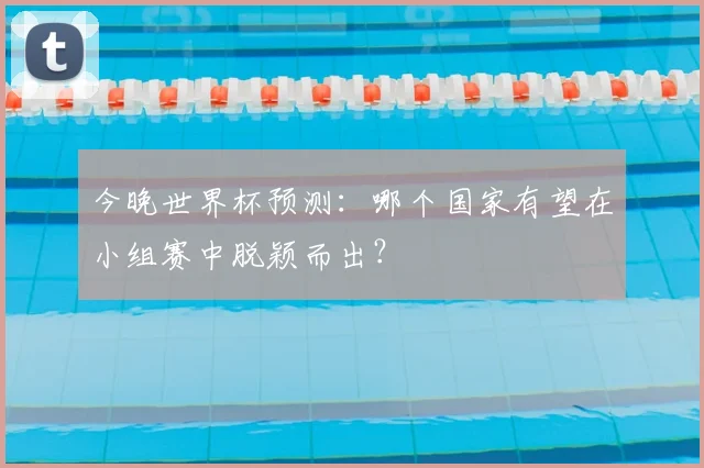 今晚世界杯预测：哪个国家有望在小组赛中脱颖而出？