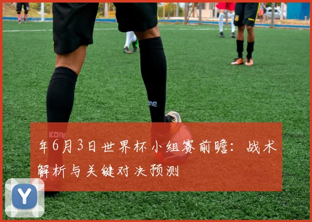 年6月3日世界杯小组赛前瞻:战术解析与关键对决预测