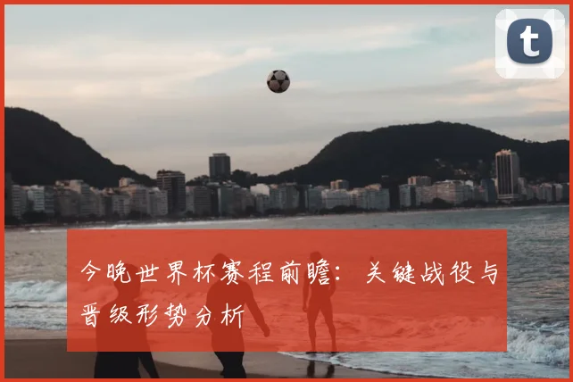 今晚世界杯赛程前瞻：关键战役与晋级形势分析