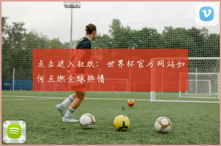 点击进入狂欢:世界杯官方网站如何点燃全球热情