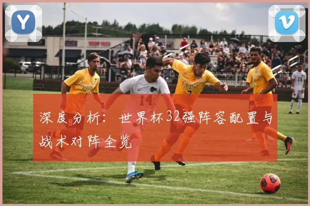 深度分析：世界杯32强阵容配置与战术对阵全览