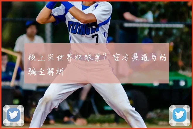 线上买世界杯球票?官方渠道与防骗全解析