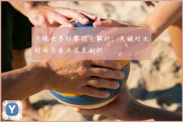 今晚世界杯赛程全解析：关键对决时间与看点深度剖析