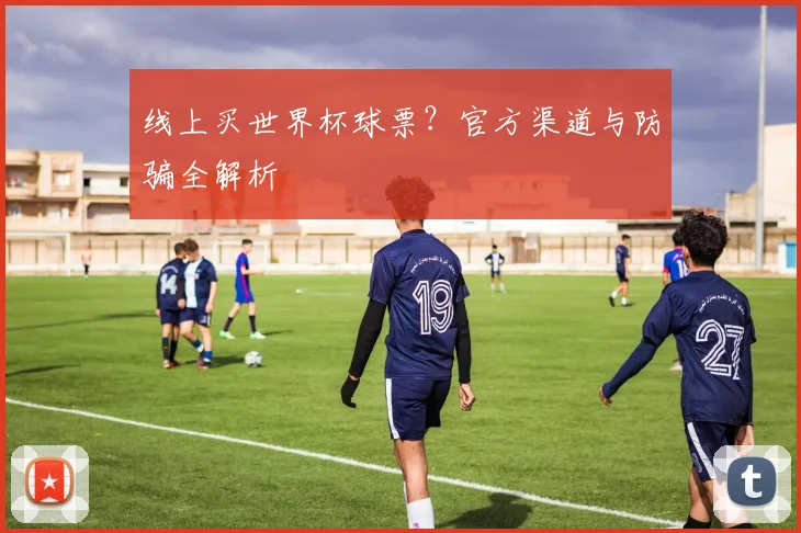 线上买世界杯球票?官方渠道与防骗全解析