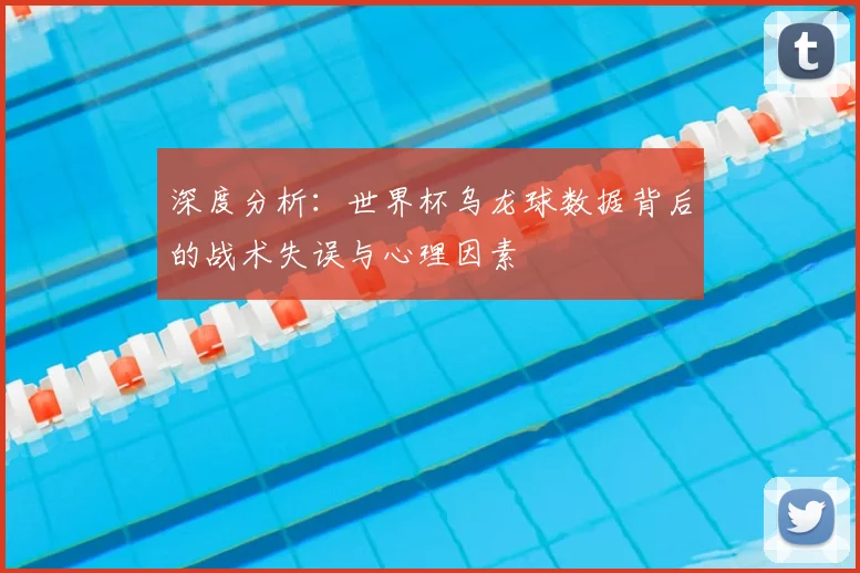深度分析：世界杯乌龙球数据背后的战术失误与心理因素