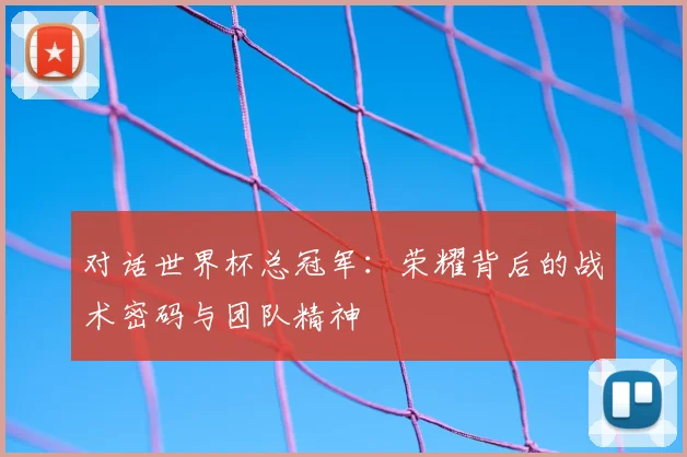 对话世界杯总冠军：荣耀背后的战术密码与团队精神