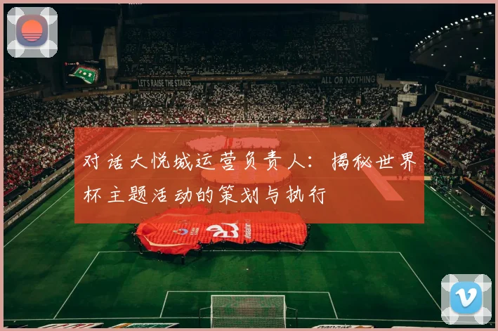 对话大悦城运营负责人：揭秘世界杯主题活动的策划与执行