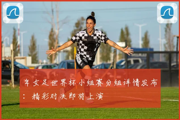 年女足世界杯小组赛分组详情发布:精彩对决即将上演