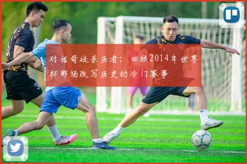 对话奇迹亲历者：回顾2014年世界杯那场改写历史的冷门赛事
