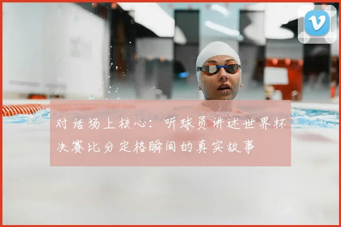 对话场上核心：听球员讲述世界杯决赛比分定格瞬间的真实故事