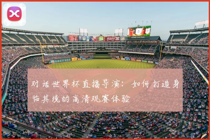 对话世界杯直播导演：如何打造身临其境的高清观赛体验