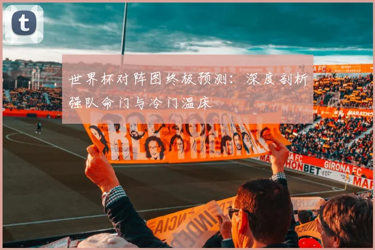 世界杯对阵图终极预测:深度剖析强队命门与冷门温床