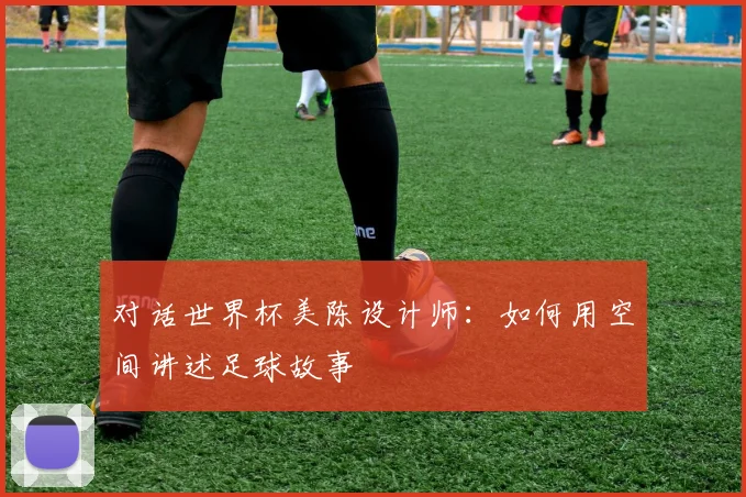 对话世界杯美陈设计师：如何用空间讲述足球故事