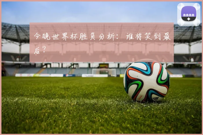 今晚世界杯胜负分析：谁将笑到最后？