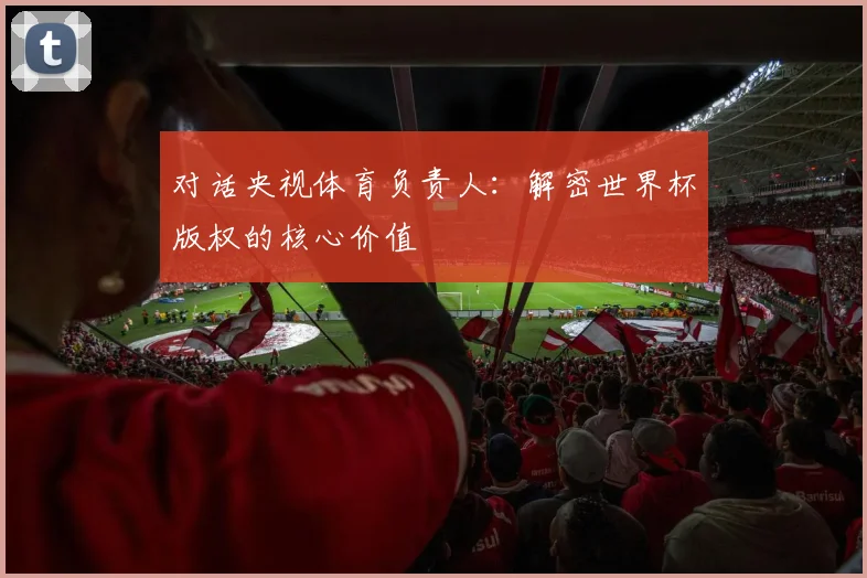 对话央视体育负责人：解密世界杯版权的核心价值